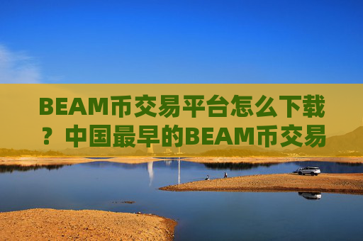 BEAM币交易平台怎么下载？中国最早的BEAM币交易软件下载