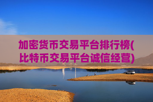 加密货币交易平台排行榜(比特币交易平台诚信经营)
