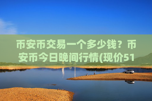 币安币交易一个多少钱？币安币今日晚间行情(现价5162.51元)