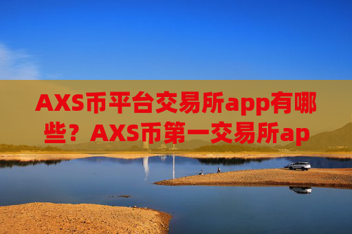AXS币平台交易所app有哪些?AXS币第一交易所app下载网