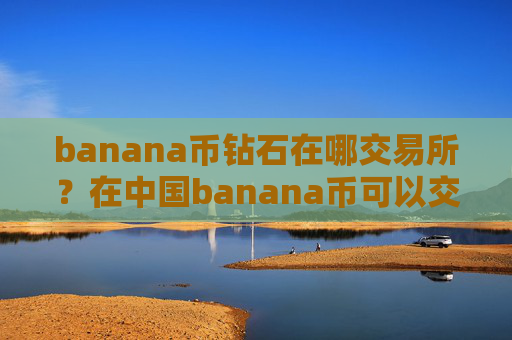 banana币钻石在哪交易所？在中国banana币可以交易所
