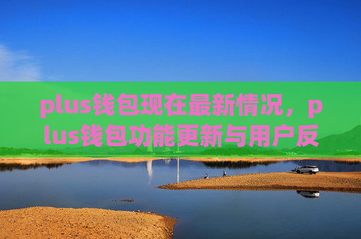 plus钱包现在最新情况，plus钱包功能更新与用户反馈