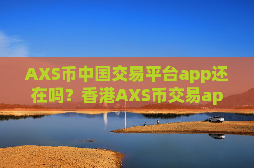 AXS币中国交易平台app还在吗？香港AXS币交易app网址