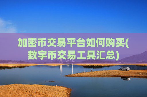 加密币交易平台如何购买(数字币交易工具汇总)