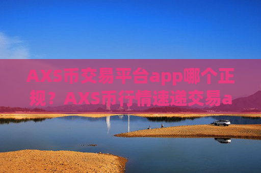 AXS币交易平台app哪个正规？AXS币行情速递交易app