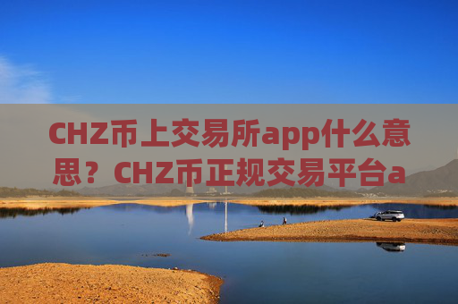 CHZ币上交易所app什么意思？CHZ币正规交易平台app怎么下载