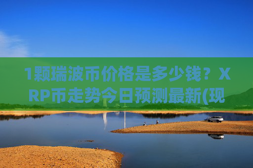 1颗瑞波币价格是多少钱？XRP币走势今日预测最新(现价16.4217元)