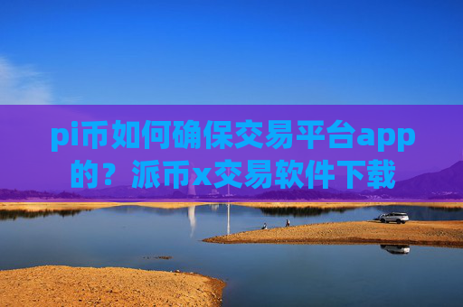 pi币如何确保交易平台app的？派币x交易软件下载