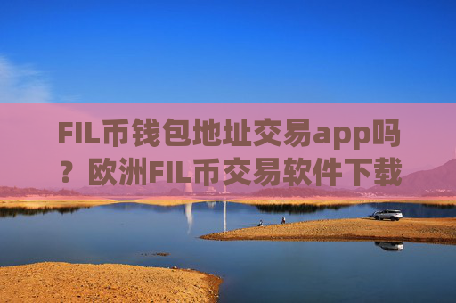 FIL币钱包地址交易app吗？欧洲FIL币交易软件下载