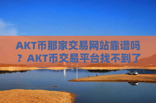 AKT币那家交易网站靠谱吗？AKT币交易平台找不到了