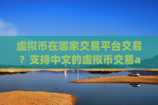 虚拟币在哪家交易平台交易？支持中文的虚拟币交易app