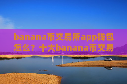 banana币交易所app钱包怎么？十大banana币交易平台app官网查询官方