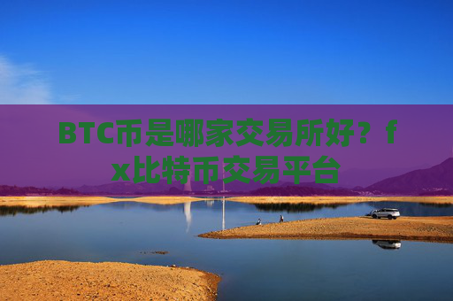 BTC币是哪家交易所好？fx比特币交易平台