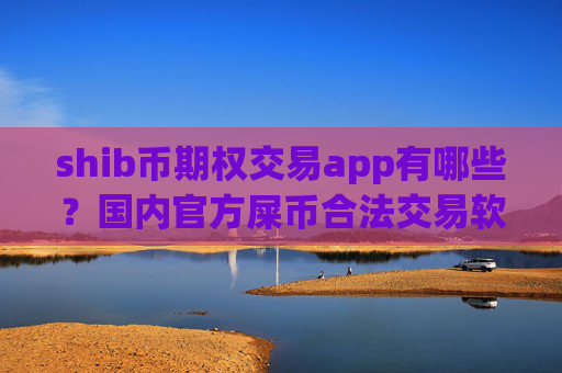 shib币期权交易app有哪些？国内官方屎币合法交易软件下载
