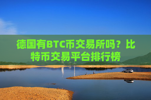 德国有BTC币交易所吗？比特币交易平台排行榜