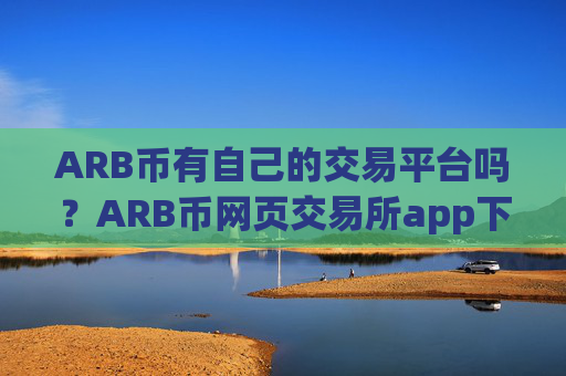 ARB币有自己的交易平台吗？ARB币网页交易所app下载