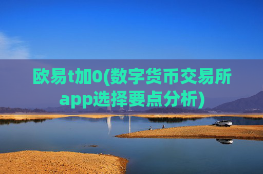 欧易t加0(数字货币交易所app选择要点分析)