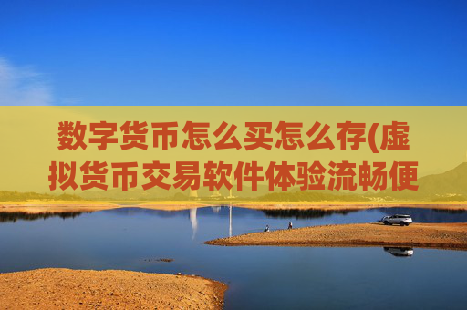 数字货币怎么买怎么存(虚拟货币交易软件体验流畅便捷)