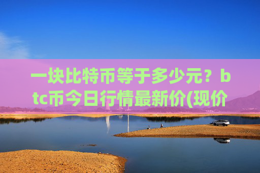 一块比特币等于多少元？btc币今日行情最新价(现价720490.51元)