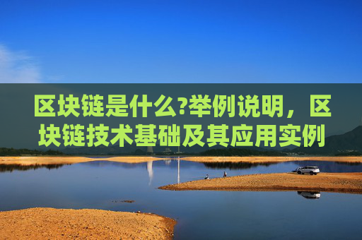区块链是什么?举例说明，区块链技术基础及其应用实例
