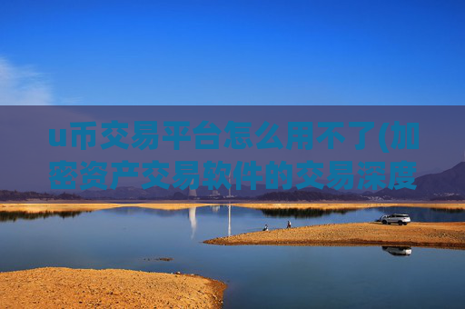 u币交易平台怎么用不了(加密资产交易软件的交易深度)