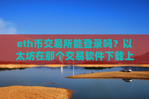 eth币交易所能登录吗？以太坊在那个交易软件下载上市