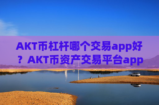 AKT币杠杆哪个交易app好？AKT币资产交易平台app