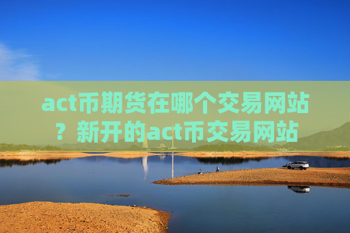 act币期货在哪个交易网站？新开的act币交易网站
