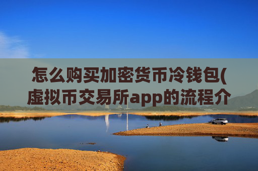 怎么购买加密货币冷钱包(虚拟币交易所app的流程介绍)