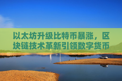 以太坊升级比特币暴涨，区块链技术革新引领数字货币热潮