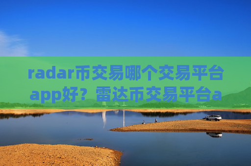 radar币交易哪个交易平台app好？雷达币交易平台app创立时间