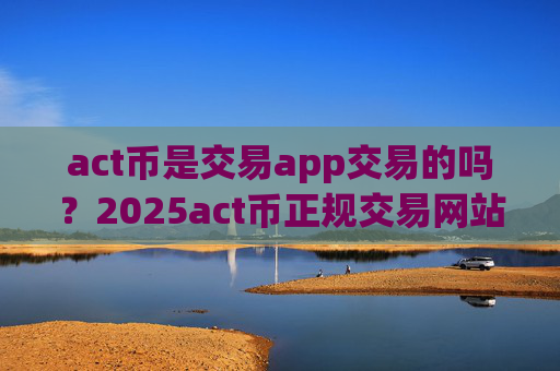 act币是交易app交易的吗？2025act币正规交易网站