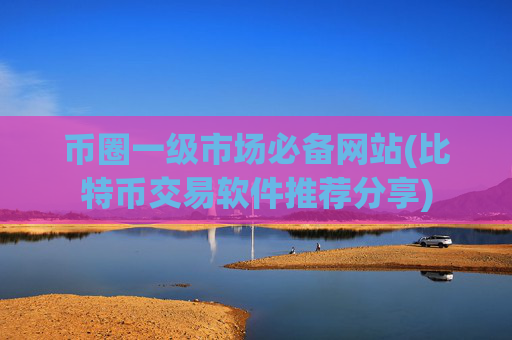 币圈一级市场必备网站(比特币交易软件推荐分享)