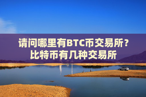 请问哪里有BTC币交易所？比特币有几种交易所