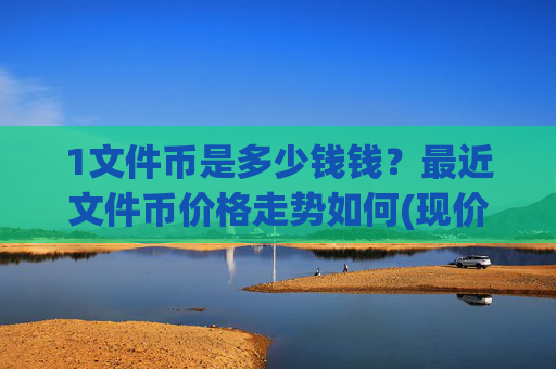 1文件币是多少钱钱？最近文件币价格走势如何(现价57.5684元)