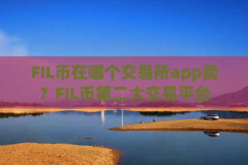 FIL币在哪个交易所app卖？FIL币第二大交易平台