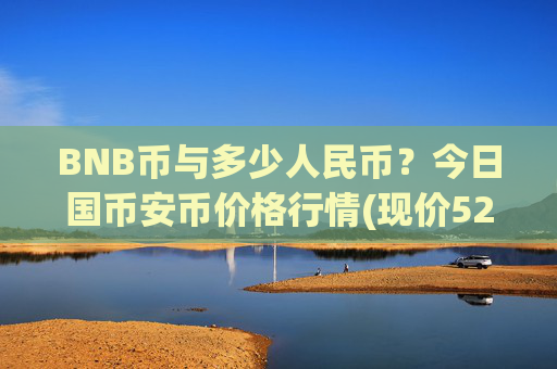 BNB币与多少人民币？今日国币安币价格行情(现价5226.5元)
