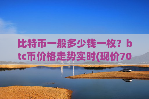 比特币一般多少钱一枚？btc币价格走势实时(现价702767.73元)