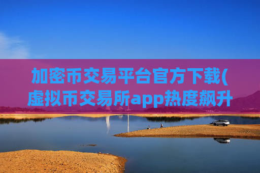 加密币交易平台官方下载(虚拟币交易所app热度飙升)
