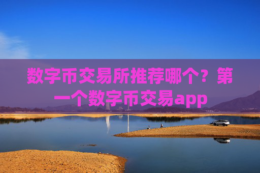 数字币交易所推荐哪个?第一个数字币交易app