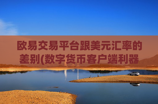 欧易交易平台跟美元汇率的差别(数字货币客户端利器)