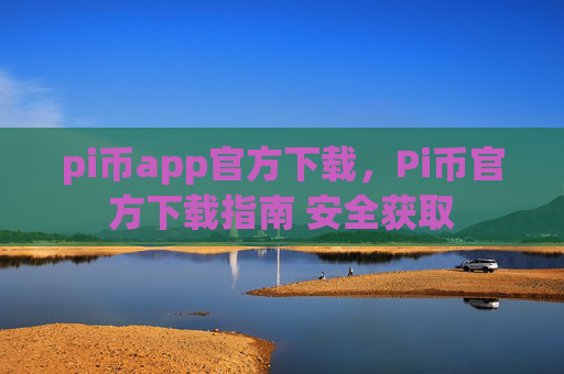 pi币app官方下载，Pi币官方下载指南 安全获取