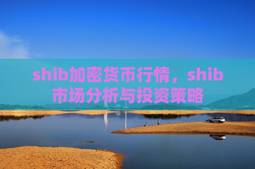 shib加密货币行情，shib市场分析与投资策略