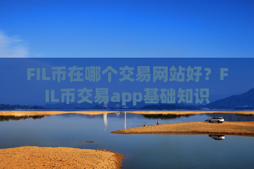 FIL币在哪个交易网站好？FIL币交易app基础知识