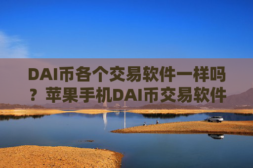 DAI币各个交易软件一样吗？苹果手机DAI币交易软件下载