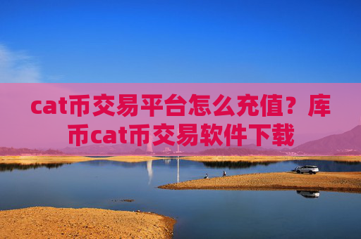 cat币交易平台怎么充值?库币cat币交易软件下载