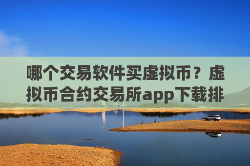 哪个交易软件买虚拟币？虚拟币合约交易所app下载排名榜