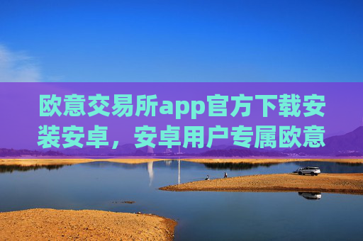 欧意交易所app官方下载安装安卓，安卓用户专属欧意交易所下载指南