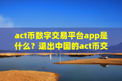 act币数字交易平台app是什么？退出中国的act币交易app下载