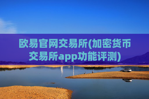 欧易官网交易所(加密货币交易所app功能评测)